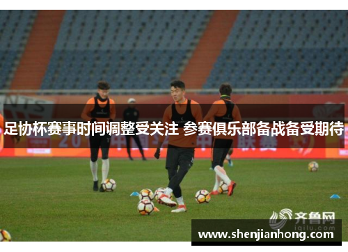足协杯赛事时间调整受关注 参赛俱乐部备战备受期待